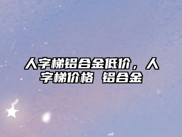 人字梯鋁合金低價，人字梯價格 鋁合金