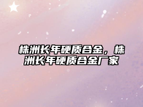 株洲長年硬質合金，株洲長年硬質合金廠家