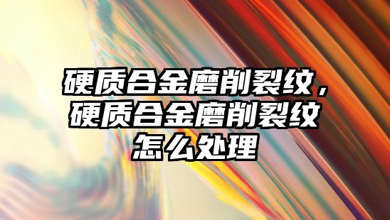 硬質合金磨削裂紋，硬質合金磨削裂紋怎么處理