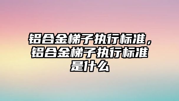 鋁合金梯子執(zhí)行標準，鋁合金梯子執(zhí)行標準是什么