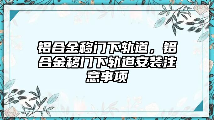 鋁合金移門下軌道，鋁合金移門下軌道安裝注意事項(xiàng)