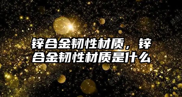 鋅合金韌性材質(zhì)，鋅合金韌性材質(zhì)是什么