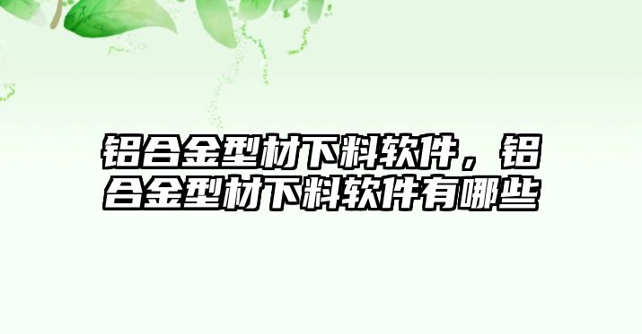 鋁合金型材下料軟件，鋁合金型材下料軟件有哪些