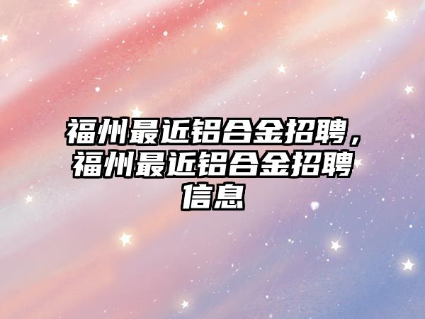 福州最近鋁合金招聘，福州最近鋁合金招聘信息