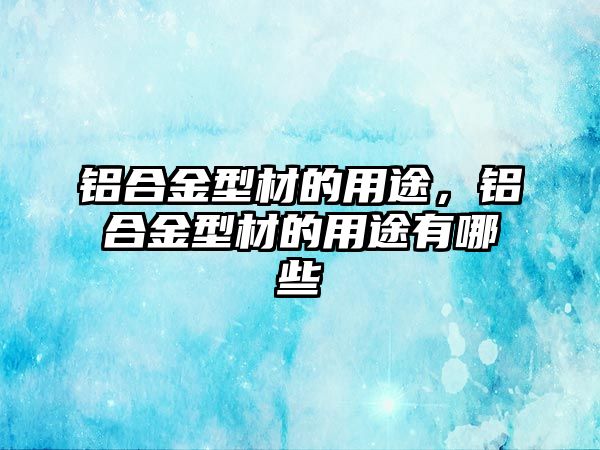 鋁合金型材的用途，鋁合金型材的用途有哪些