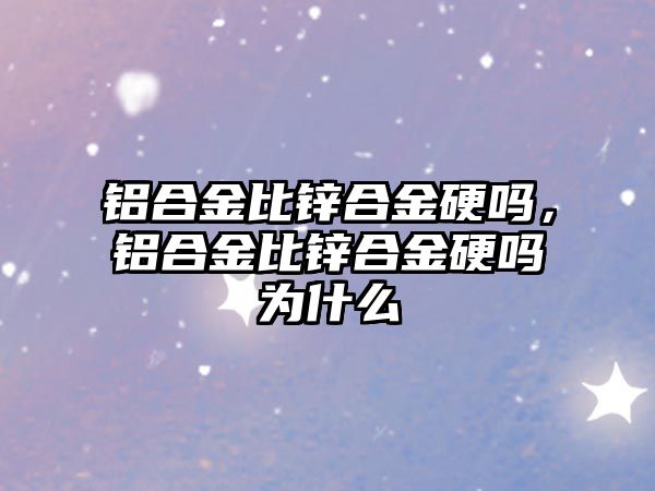 鋁合金比鋅合金硬嗎，鋁合金比鋅合金硬嗎為什么