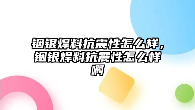 銦銀焊料抗震性怎么樣，銦銀焊料抗震性怎么樣啊