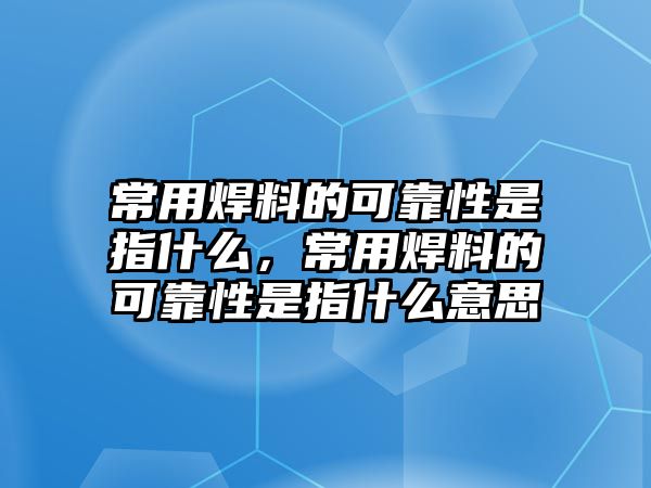 常用焊料的可靠性是指什么，常用焊料的可靠性是指什么意思