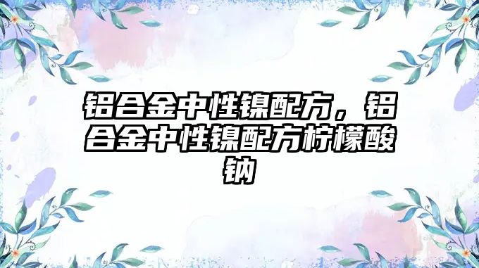 鋁合金中性鎳配方，鋁合金中性鎳配方檸檬酸鈉