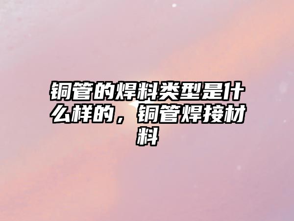 銅管的焊料類型是什么樣的，銅管焊接材料