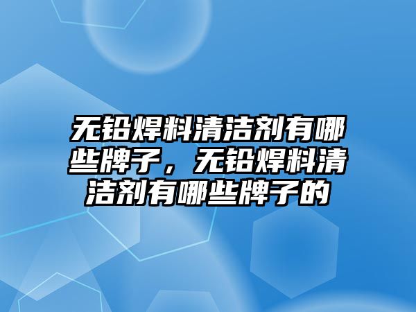 無鉛焊料清潔劑有哪些牌子，無鉛焊料清潔劑有哪些牌子的