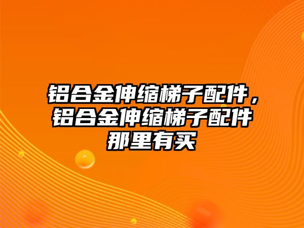 鋁合金伸縮梯子配件，鋁合金伸縮梯子配件那里有買