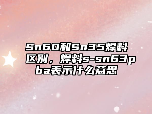 Sn60和Sn35焊料區(qū)別，焊料s-sn63pba表示什么意思