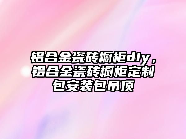 鋁合金瓷磚櫥柜diy，鋁合金瓷磚櫥柜定制包安裝包吊頂