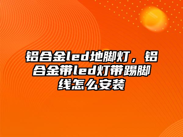 鋁合金led地腳燈，鋁合金帶led燈帶踢腳線怎么安裝