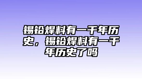 錫鉛焊料有一千年歷史，錫鉛焊料有一千年歷史了嗎