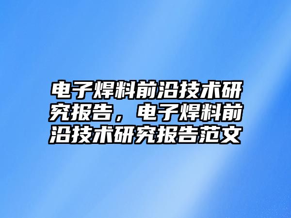 電子焊料前沿技術研究報告，電子焊料前沿技術研究報告范文