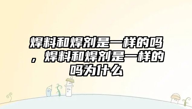 焊料和焊劑是一樣的嗎，焊料和焊劑是一樣的嗎為什么