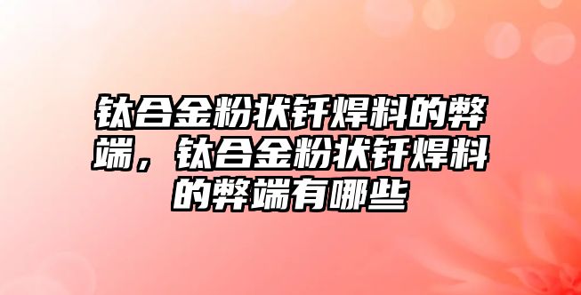 鈦合金粉狀釬焊料的弊端，鈦合金粉狀釬焊料的弊端有哪些