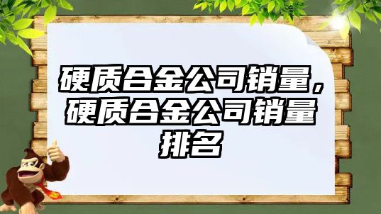 硬質(zhì)合金公司銷量，硬質(zhì)合金公司銷量排名