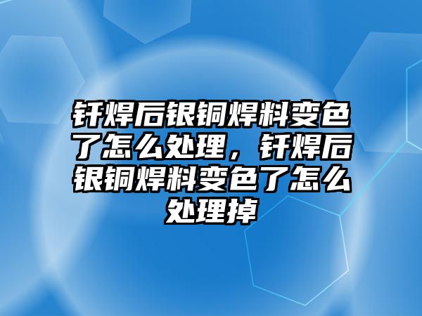 釬焊后銀銅焊料變色了怎么處理，釬焊后銀銅焊料變色了怎么處理掉