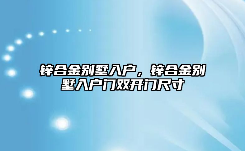 鋅合金別墅入戶，鋅合金別墅入戶門雙開門尺寸