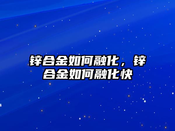 鋅合金如何融化，鋅合金如何融化快