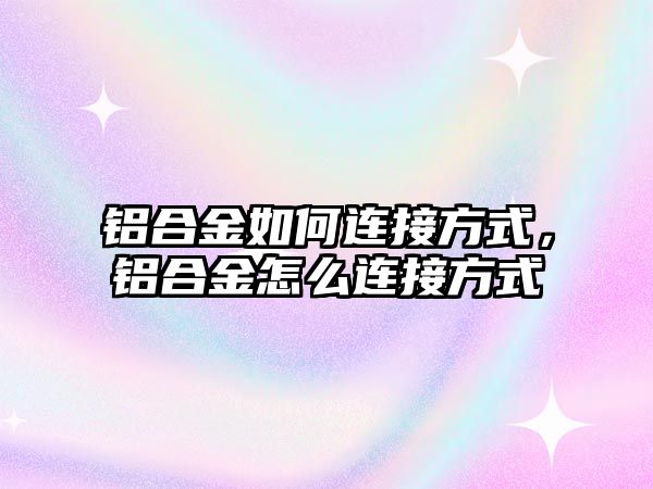 鋁合金如何連接方式，鋁合金怎么連接方式