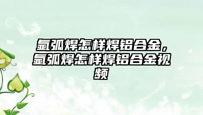 氬弧焊怎樣焊鋁合金，氬弧焊怎樣焊鋁合金視頻