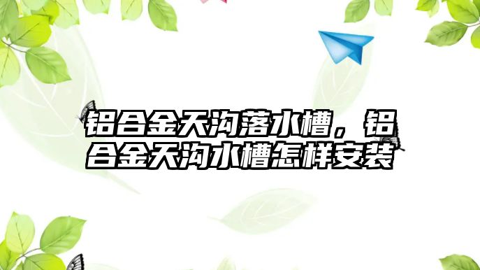 鋁合金天溝落水槽，鋁合金天溝水槽怎樣安裝