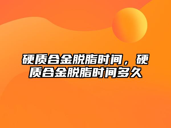 硬質(zhì)合金脫脂時(shí)間，硬質(zhì)合金脫脂時(shí)間多久