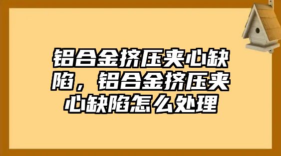 鋁合金擠壓夾心缺陷，鋁合金擠壓夾心缺陷怎么處理