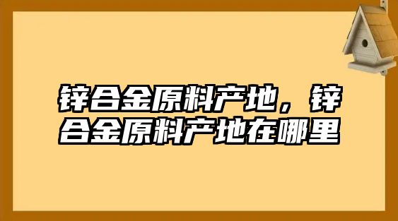 鋅合金原料產地，鋅合金原料產地在哪里