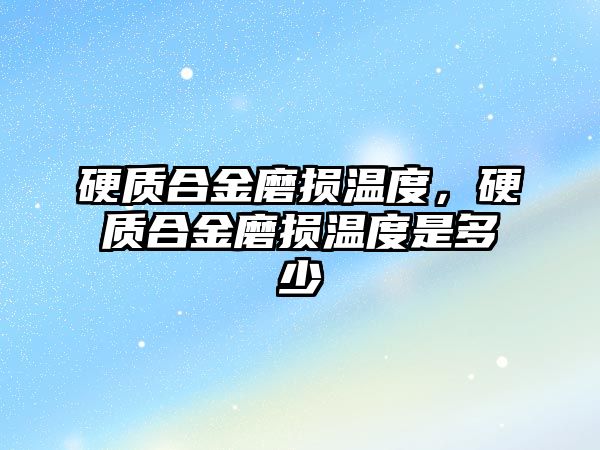 硬質合金磨損溫度，硬質合金磨損溫度是多少