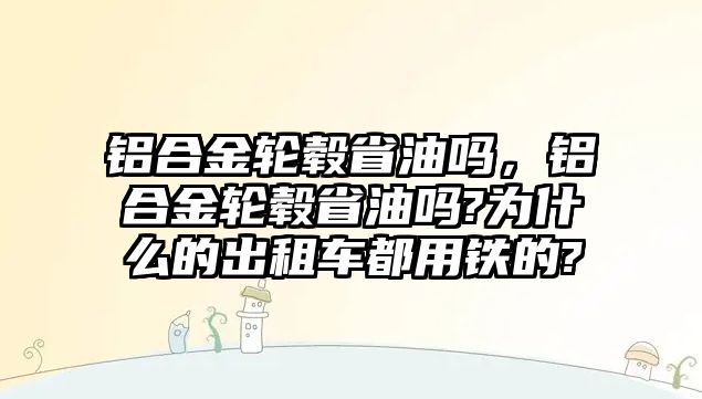 鋁合金輪轂省油嗎，鋁合金輪轂省油嗎?為什么的出租車都用鐵的?