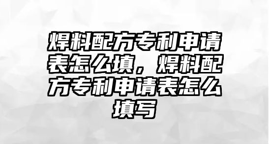 焊料配方專利申請(qǐng)表怎么填，焊料配方專利申請(qǐng)表怎么填寫