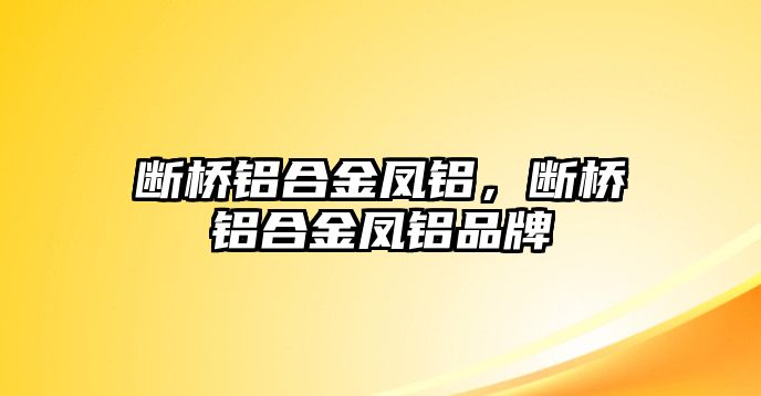 斷橋鋁合金鳳鋁，斷橋鋁合金鳳鋁品牌