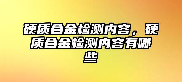 硬質合金檢測內容，硬質合金檢測內容有哪些