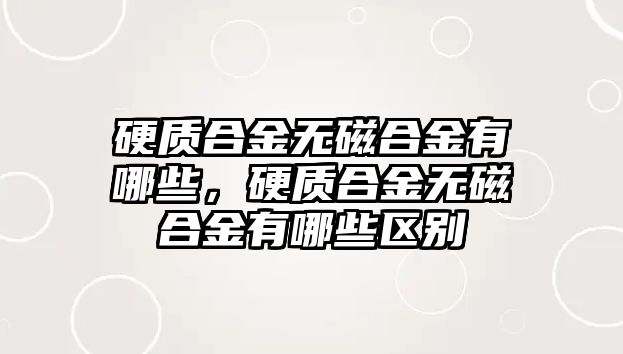 硬質(zhì)合金無磁合金有哪些，硬質(zhì)合金無磁合金有哪些區(qū)別