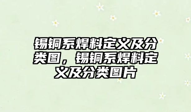 錫銅系焊料定義及分類圖，錫銅系焊料定義及分類圖片