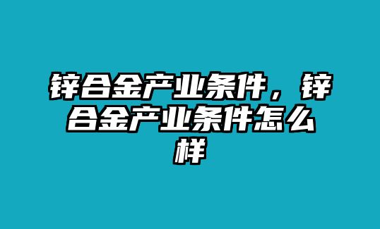 鋅合金產(chǎn)業(yè)條件，鋅合金產(chǎn)業(yè)條件怎么樣