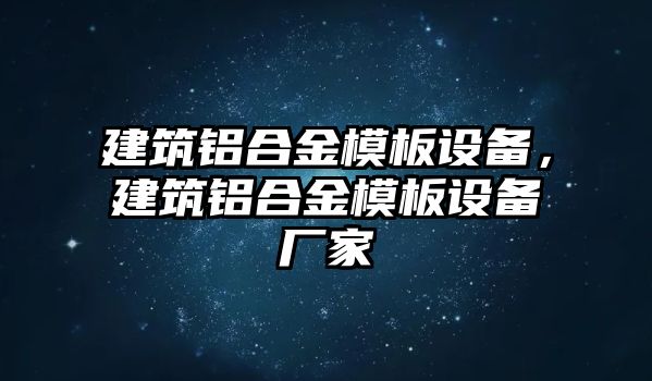 建筑鋁合金模板設(shè)備，建筑鋁合金模板設(shè)備廠家