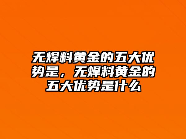 無焊料黃金的五大優(yōu)勢是，無焊料黃金的五大優(yōu)勢是什么