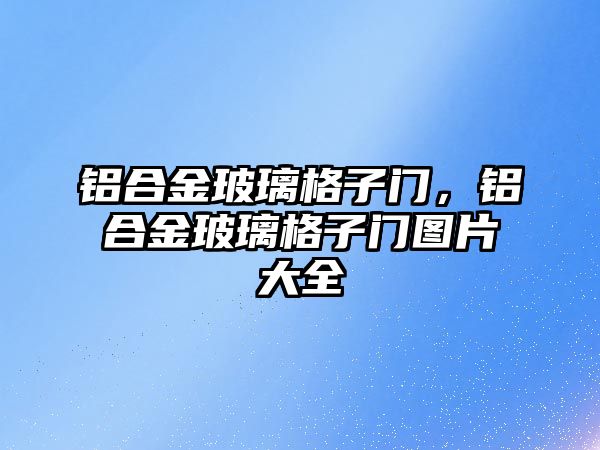 鋁合金玻璃格子門，鋁合金玻璃格子門圖片大全