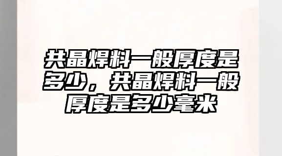 共晶焊料一般厚度是多少，共晶焊料一般厚度是多少毫米