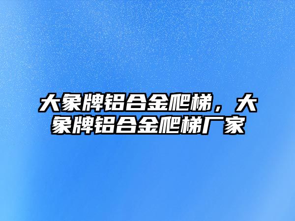 大象牌鋁合金爬梯，大象牌鋁合金爬梯廠家