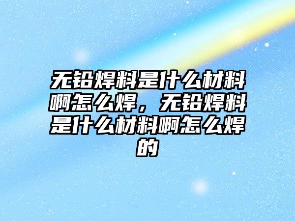 無(wú)鉛焊料是什么材料啊怎么焊，無(wú)鉛焊料是什么材料啊怎么焊的