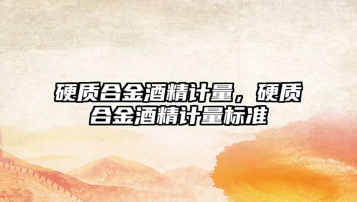 硬質(zhì)合金酒精計量，硬質(zhì)合金酒精計量標準