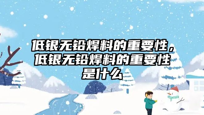 低銀無鉛焊料的重要性，低銀無鉛焊料的重要性是什么