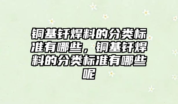 銅基釬焊料的分類(lèi)標(biāo)準(zhǔn)有哪些，銅基釬焊料的分類(lèi)標(biāo)準(zhǔn)有哪些呢